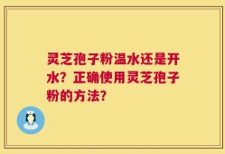 灵芝孢子粉温水还是开水？正确使用灵芝孢子粉的方法？