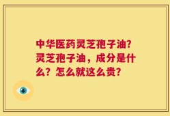 中华医药灵芝孢子油？灵芝孢子油，成分是什么？怎么就这么贵？