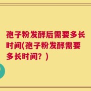 孢子粉发酵后需要多长时间(孢子粉发酵需要多长时间？)