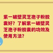 紫一破壁灵芝孢子粉胶囊好？了解紫一破壁灵芝孢子粉胶囊的功效及使用方法？