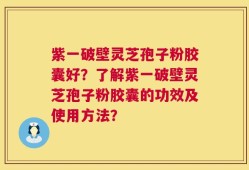 紫一破壁灵芝孢子粉胶囊好？了解紫一破壁灵芝孢子粉胶囊的功效及使用方法？