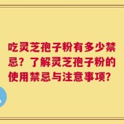 吃灵芝孢子粉有多少禁忌？了解灵芝孢子粉的使用禁忌与注意事项？