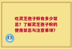 吃灵芝孢子粉有多少禁忌？了解灵芝孢子粉的使用禁忌与注意事项？
