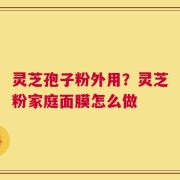灵芝孢子粉外用？灵芝粉家庭面膜怎么做