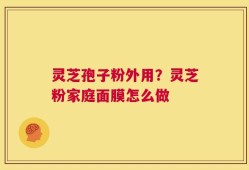 灵芝孢子粉外用？灵芝粉家庭面膜怎么做