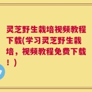 灵芝野生栽培视频教程下载(学习灵芝野生栽培，视频教程免费下载！)