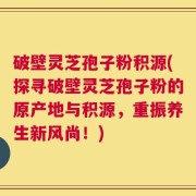 破壁灵芝孢子粉积源(探寻破壁灵芝孢子粉的原产地与积源，重振养生新风尚！)