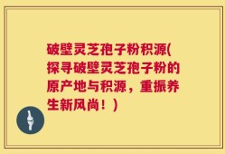 破壁灵芝孢子粉积源(探寻破壁灵芝孢子粉的原产地与积源，重振养生新风尚！)
