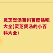 灵芝煲汤百科百度贴吧大全(灵芝煲汤的小百科大全)