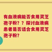 有血液病能否食用灵芝孢子粉？？探讨血液病患者是否适合食用灵芝孢子粉？