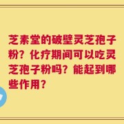 芝素堂的破壁灵芝孢子粉？化疗期间可以吃灵芝孢子粉吗？能起到哪些作用？