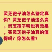 灵芝孢子油怎么鉴定真伪？灵芝孢子油这么贵，灵芝孢子粉也有效果，买灵芝孢子油真的值得吗？你怎么看？