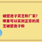 破壁孢子灵芝粉厂家？哪里可以买到正宗的灵芝破壁孢子粉
