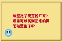 破壁孢子灵芝粉厂家？哪里可以买到正宗的灵芝破壁孢子粉