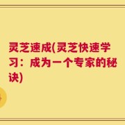 灵芝速成(灵芝快速学习：成为一个专家的秘诀)