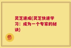 灵芝速成(灵芝快速学习：成为一个专家的秘诀)