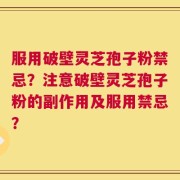 服用破壁灵芝孢子粉禁忌？注意破壁灵芝孢子粉的副作用及服用禁忌？