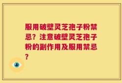 服用破壁灵芝孢子粉禁忌？注意破壁灵芝孢子粉的副作用及服用禁忌？