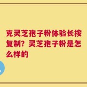 克灵芝孢子粉体验长按复制？灵芝孢子粉是怎么样的
