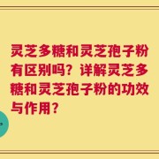 灵芝多糖和灵芝孢子粉有区别吗？详解灵芝多糖和灵芝孢子粉的功效与作用？