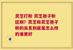 灵芝打粉 灵芝孢子粉区别？灵芝和灵芝孢子粉的关系到底是怎么样的谁更好