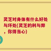灵芝对身体有什么好处与坏处(灵芝的利与弊，你得当心)
