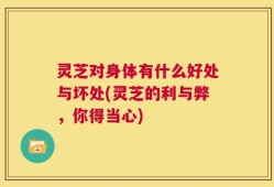 灵芝对身体有什么好处与坏处(灵芝的利与弊，你得当心)