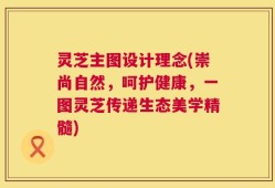 灵芝主图设计理念(崇尚自然，呵护健康，一图灵芝传递生态美学精髓)