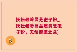 抚松老岭灵芝孢子粉_抚松老岭高品质灵芝孢子粉，天然健康之选)