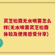 灵芝松露无水喷雾怎么样(无水喷雾灵芝松露体验及使用感受分享)