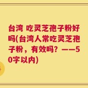 台湾 吃灵芝孢子粉好吗？台湾人常吃灵芝孢子粉，有效吗？