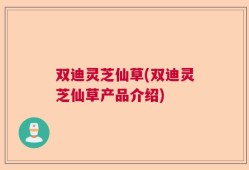 双迪灵芝仙草(双迪灵芝仙草产品介绍)