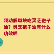 颈动脉斑块吃灵芝孢子油？灵芝孢子油有什么功效呢