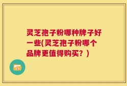 灵芝孢子粉哪种牌子好一些(灵芝孢子粉哪个品牌更值得购买？)