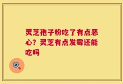 灵芝孢子粉吃了有点恶心？灵芝有点发霉还能吃吗