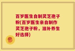 百岁医生自制灵芝孢子粉(百岁医生亲自制作灵芝孢子粉，滋补养生好选择)