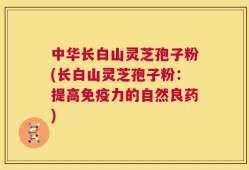 中华长白山灵芝孢子粉(长白山灵芝孢子粉：提高免疫力的自然良药)
