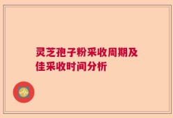 灵芝孢子粉采收周期及佳采收时间分析