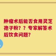 肿瘤术后能否食用灵芝孢子粉？？专家解答术后饮食问题？