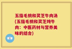 五指毛桃和灵芝牛肉汤(五指毛桃和灵芝炖牛肉：中医药材与营养美味的结合)