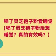 喝了灵芝孢子粉爱睡觉(喝了灵芝孢子粉后想睡觉？真的有效吗？)