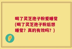 喝了灵芝孢子粉爱睡觉(喝了灵芝孢子粉后想睡觉？真的有效吗？)