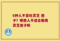 6种人不宜吃灵芝 孢子？哪类人不适合服用灵芝孢子粉