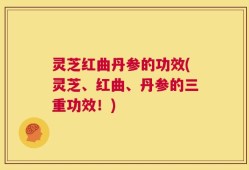 灵芝红曲丹参的功效(灵芝、红曲、丹参的三重功效！)