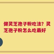 健灵芝孢子粉吃法？灵芝孢子粉怎么吃最好