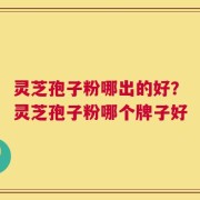 灵芝孢子粉哪出的好？灵芝孢子粉哪个牌子好
