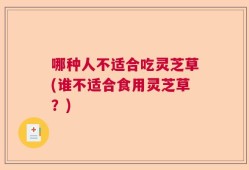 哪种人不适合吃灵芝草(谁不适合食用灵芝草？)