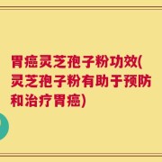 胃癌灵芝孢子粉功效(灵芝孢子粉有助于预防和治疗胃癌)
