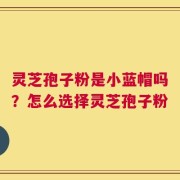 灵芝孢子粉是小蓝帽吗？怎么选择灵芝孢子粉
