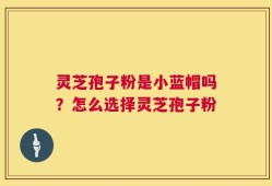 灵芝孢子粉是小蓝帽吗？怎么选择灵芝孢子粉
